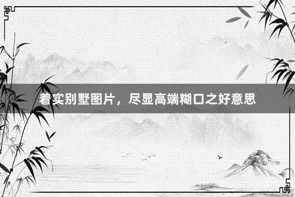 着实别墅图片,尽显高端糊口之好意思