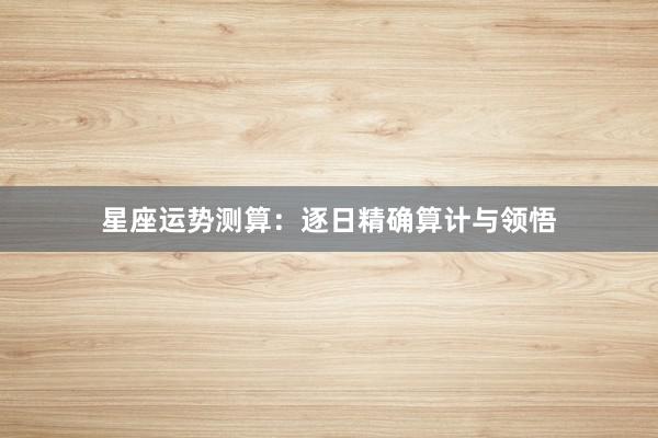 星座运势测算:逐日精确算计与领悟