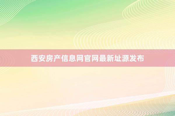 西安房产信息网官网最新址源发布